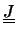 $ \underline{\underline{J}}$