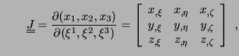 $\displaystyle \qquad \underline{\underline{J}} = \frac{\partial (x_1, x_2, x_3)...
...eta} & y_{,\zeta} \\  z_{,\xi} & z_{,\eta} & z_{,\zeta} \end{array} \right] \ ,$