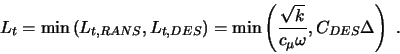\begin{displaymath}
L_t = \mbox{min} \left( L_{t,RANS}, L_{t,DES} \right)
= \...
...ft( \frac{\sqrt{k}}{c_\mu \omega}, C_{DES} \Delta \right) \ .
\end{displaymath}