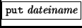 \fbox{{\tt put} \it dateiname}